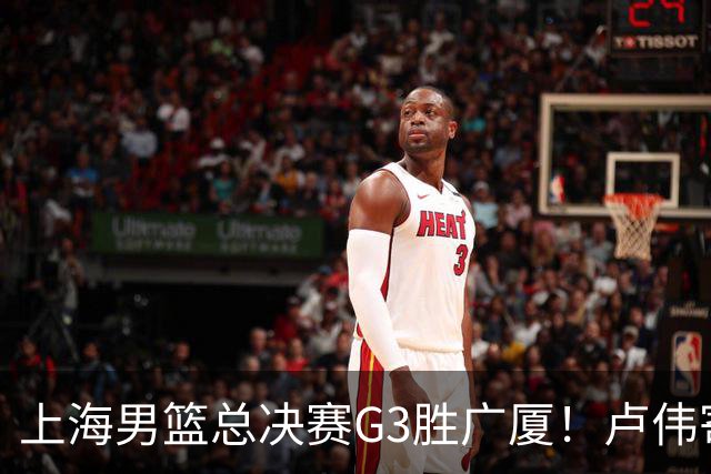 上海男篮总决赛G3胜广厦！卢伟寄语团队与张镇麟