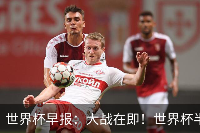 世界杯早报：大战在即！世界杯半决赛明天凌晨开打