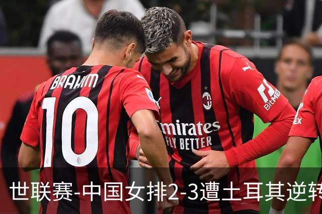 世联赛-中国女排2-3遭土耳其逆转 龚翔宇22分遗憾2连败