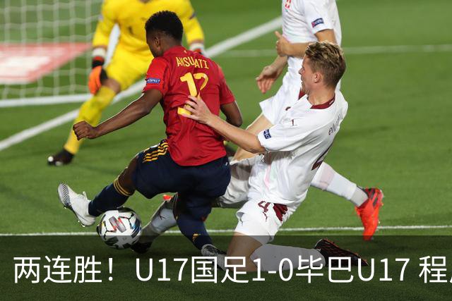 两连胜！U17国足1-0毕巴U17 程晟涵连场头球破门制胜赵松源中楣
