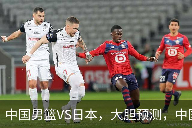 中国男篮VS日本，大胆预测，中国男篮将主场大胜，因为以下这5点
