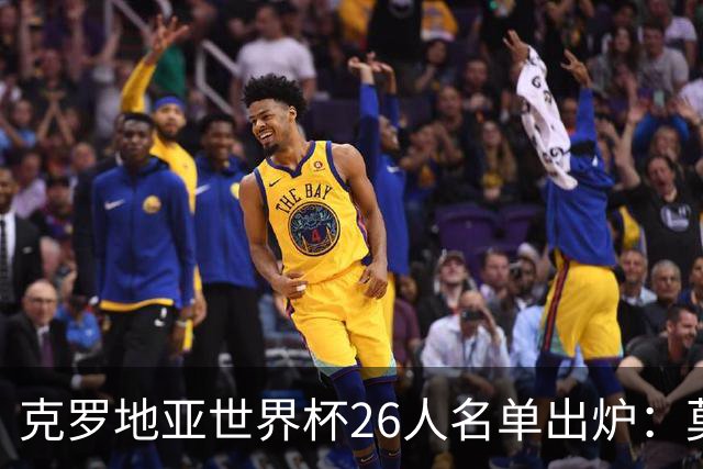 克罗地亚世界杯26人名单出炉：莫德里奇领衔，谁将成黑马？