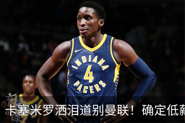 卡塞米罗洒泪道别曼联！确定低薪加盟迈阿密国际，与小贝梅西合作