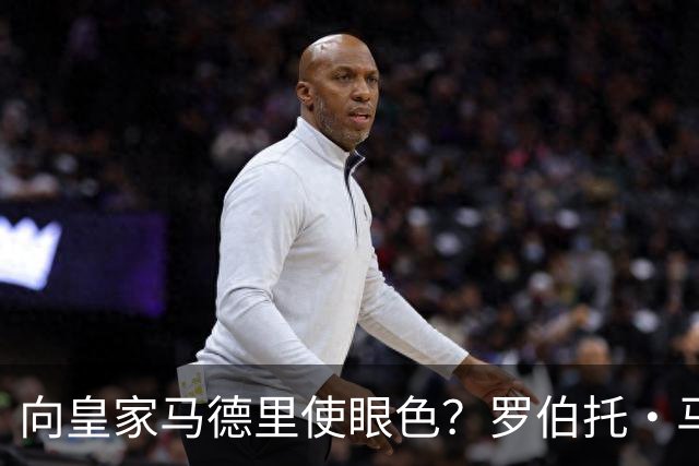 向皇家马德里使眼色？罗伯托·马丁内斯神秘沉默引燃白色阵营选战