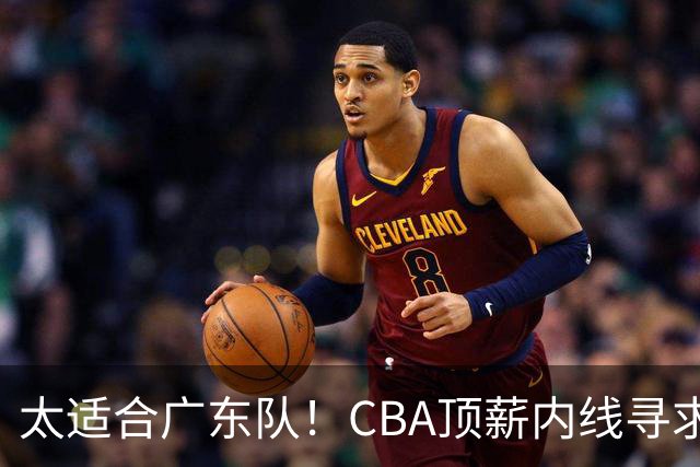 太适合广东队！CBA顶薪内线寻求交易，朱芳雨被迫“3换1”？