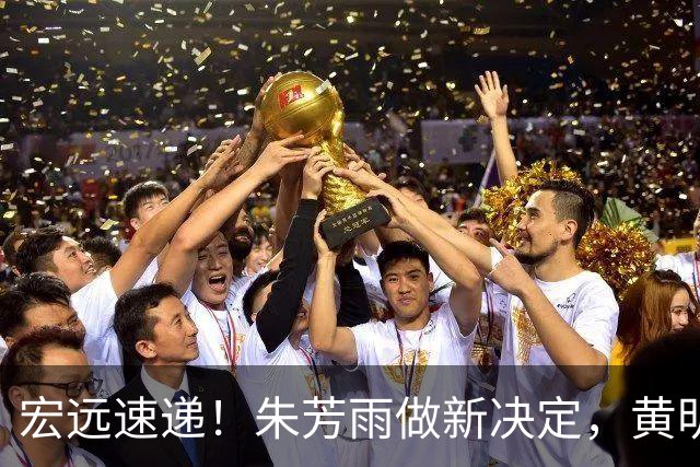 宏远速递！朱芳雨做新决定，黄明依或租借离队，徐昕获NCAA名校招募