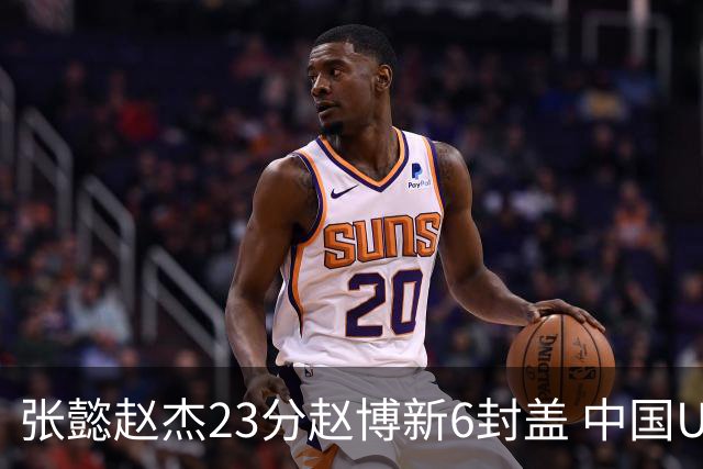 张懿赵杰23分赵博新6封盖 中国U17男篮世界杯开门红