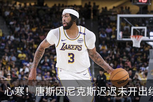 心寒！唐斯因尼克斯迟迟未开出续约合同心生失落