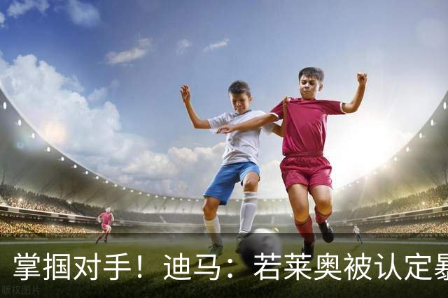 掌掴对手！迪马：若莱奥被认定暴力行为，世界杯小组赛将停赛2场