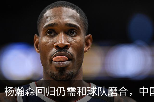 杨瀚森回归仍需和球队磨合，中国男篮热身赛击败荷兰男篮