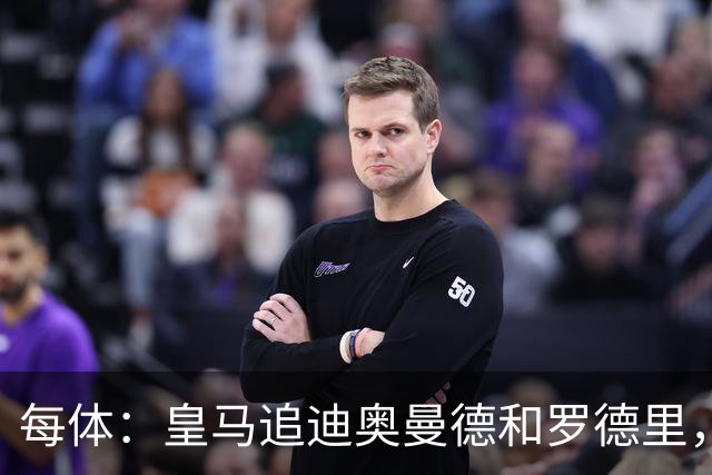 每体：皇马追迪奥曼德和罗德里，但注册名额不够