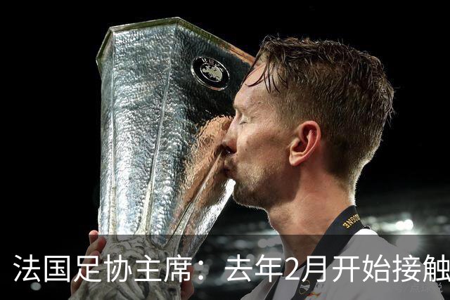 法国足协主席：去年2月开始接触齐达内，他说知道怎样继续赢