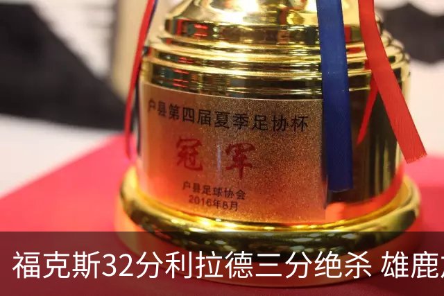 福克斯32分利拉德三分绝杀 雄鹿加时险胜国王