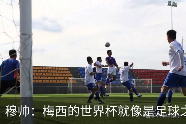 穆帅：梅西的世界杯就像是足球之神在保佑 一种超然力量让他夺冠