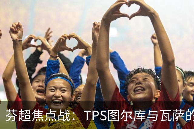 芬超焦点战：TPS图尔库与瓦萨的生死较量！谁能逆袭而上？