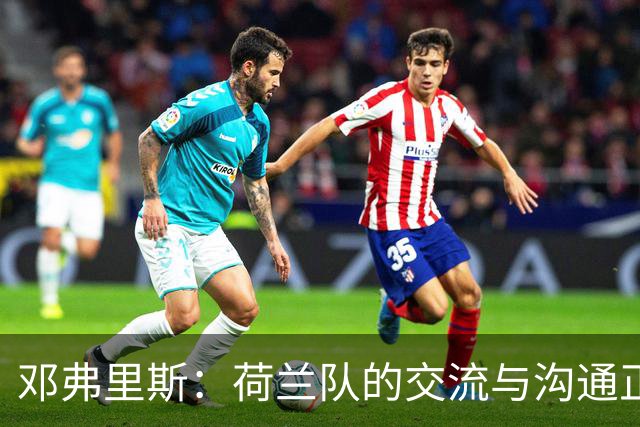 邓弗里斯：荷兰队的交流与沟通正在变好，在国米我们会直言不讳