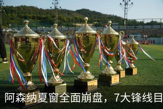 阿森纳夏窗全面崩盘，7大锋线目标全落空夺冠后的阿森纳，这个夏天过得比任何人都想象的要憋屈