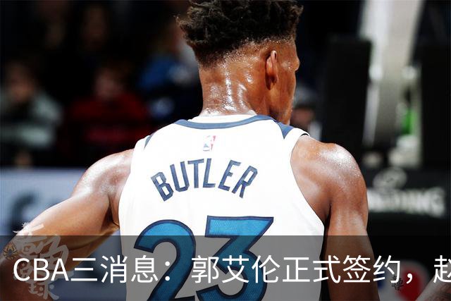 CBA三消息：郭艾伦正式签约，赵睿吃大亏，北京首钢签国手后卫